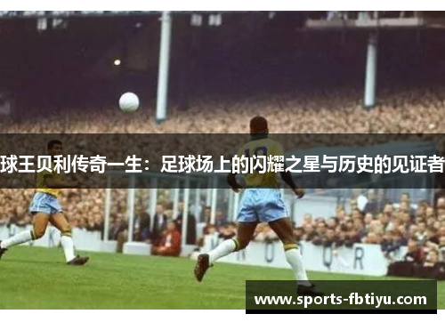 球王贝利传奇一生：足球场上的闪耀之星与历史的见证者