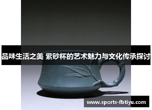 品味生活之美 紫砂杯的艺术魅力与文化传承探讨