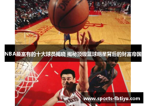 NBA最富有的十大球员揭晓 揭秘顶级篮球明星背后的财富帝国