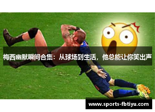 梅西幽默瞬间合集：从球场到生活，他总能让你笑出声