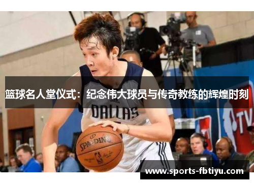篮球名人堂仪式：纪念伟大球员与传奇教练的辉煌时刻