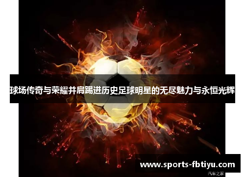 球场传奇与荣耀并肩踢进历史足球明星的无尽魅力与永恒光辉