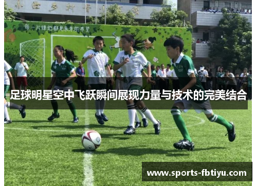 足球明星空中飞跃瞬间展现力量与技术的完美结合