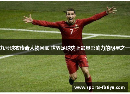 九号球衣传奇人物回顾 世界足球史上最具影响力的明星之一