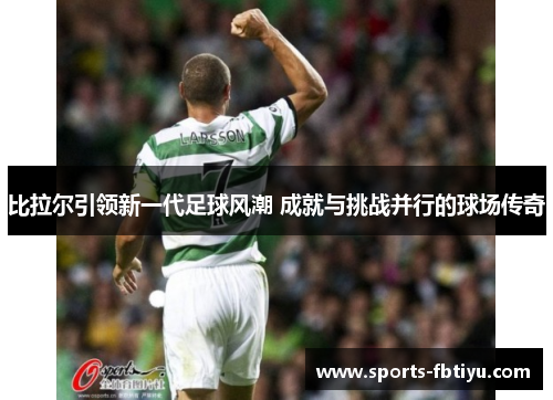 比拉尔引领新一代足球风潮 成就与挑战并行的球场传奇