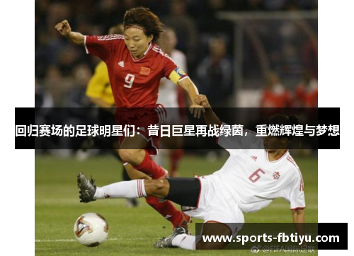 回归赛场的足球明星们：昔日巨星再战绿茵，重燃辉煌与梦想