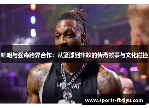 姚明与强森跨界合作：从篮球到摔跤的传奇故事与文化碰撞