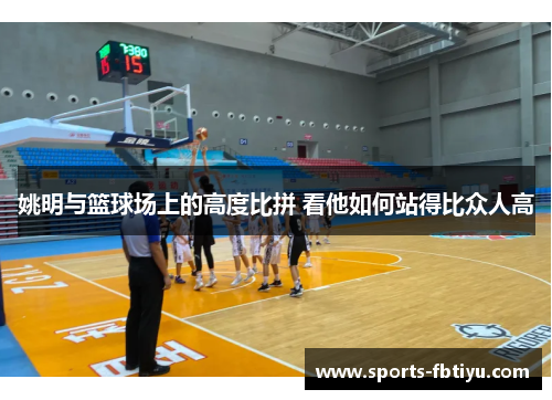 姚明与篮球场上的高度比拼 看他如何站得比众人高