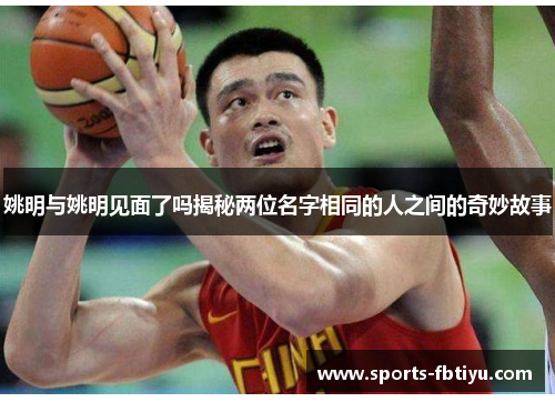姚明与姚明见面了吗揭秘两位名字相同的人之间的奇妙故事