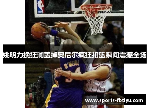 姚明力挽狂澜盖掉奥尼尔疯狂扣篮瞬间震撼全场
