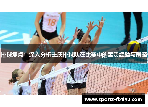 排球焦点：深入分析重庆排球队在比赛中的宝贵经验与策略