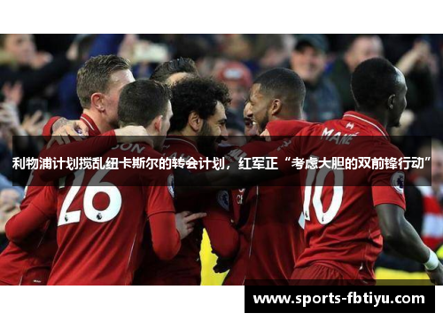 利物浦计划搅乱纽卡斯尔的转会计划，红军正“考虑大胆的双前锋行动”