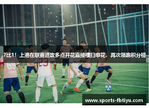 7比1！上港在联赛进攻多点开花直接横扫申花，再次领跑积分榜