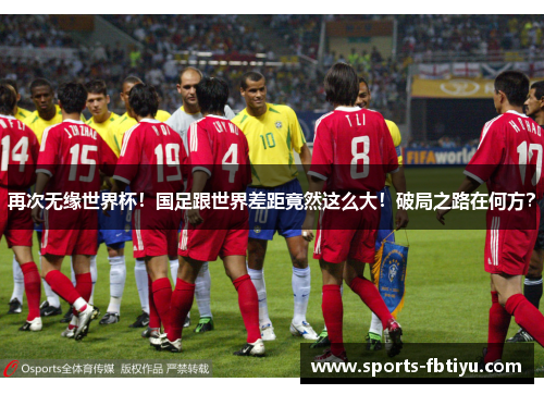 再次无缘世界杯！国足跟世界差距竟然这么大！破局之路在何方？