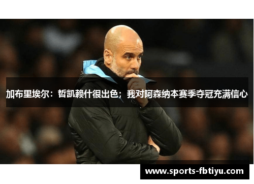 加布里埃尔：哲凯赖什很出色；我对阿森纳本赛季夺冠充满信心