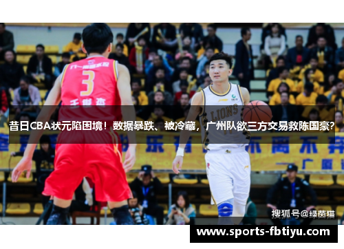 昔日CBA状元陷困境！数据暴跌、被冷藏，广州队欲三方交易救陈国豪？