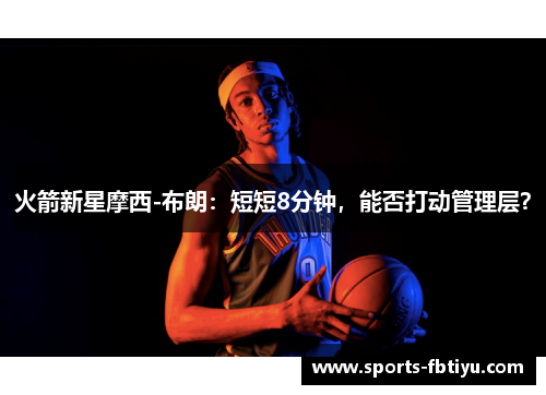 火箭新星摩西-布朗：短短8分钟，能否打动管理层？