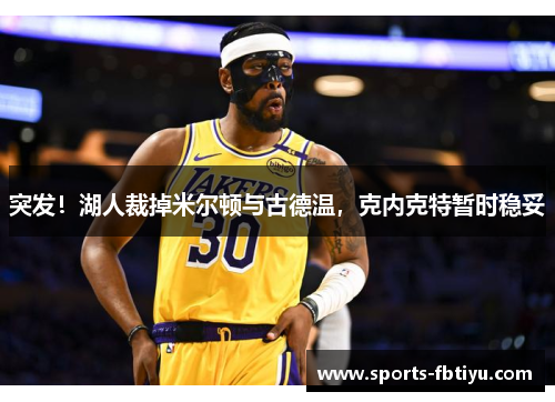突发！湖人裁掉米尔顿与古德温，克内克特暂时稳妥