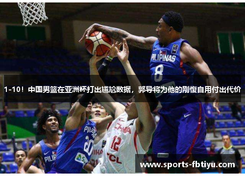 1-10！中国男篮在亚洲杯打出尴尬数据，郭导将为他的刚愎自用付出代价