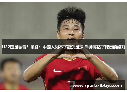 U22国足蒙羞！董路：中国人踢不了复杂足球 洋帅高估了球员的能力